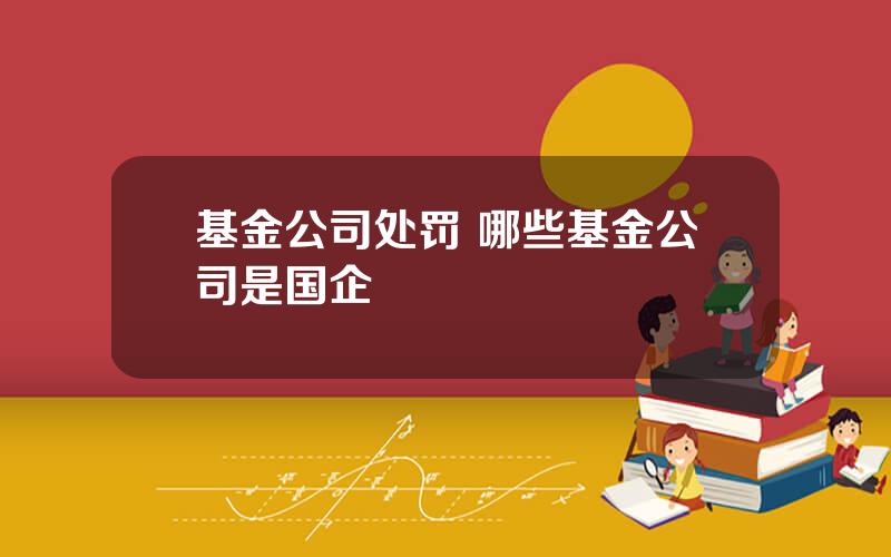 基金公司处罚 哪些基金公司是国企